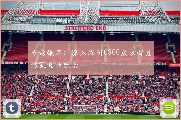 专访张军：深入探讨CSGO成功背后的策略与理念