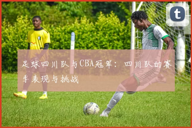 足球四川队与CBA冠军：四川队的赛季表现与挑战