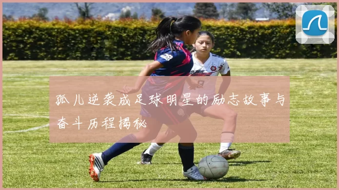 孤儿逆袭成足球明星的励志故事与奋斗历程揭秘