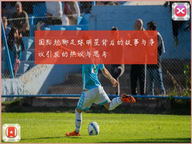 国际尬聊足球明星背后的故事与争议引发的热议与思考