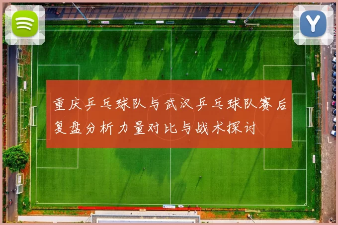 重庆乒乓球队与武汉乒乓球队赛后复盘分析力量对比与战术探讨