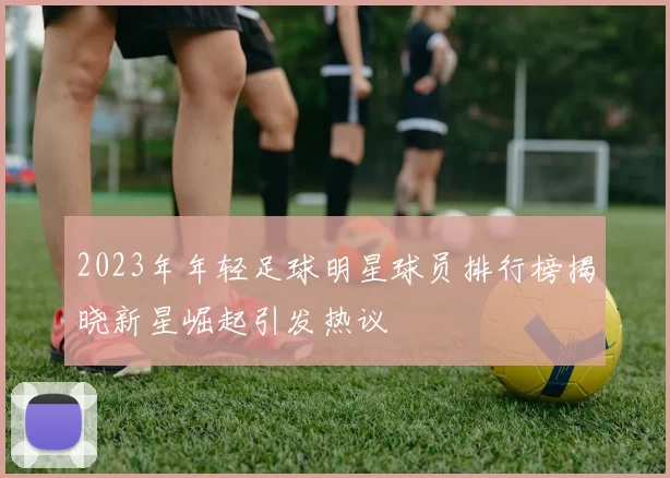 2023年年轻足球明星球员排行榜揭晓新星崛起引发热议