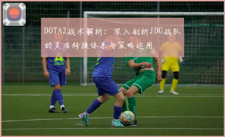 DOTA2战术解析：深入剖析JDG战队的灵活转换体系与策略运用