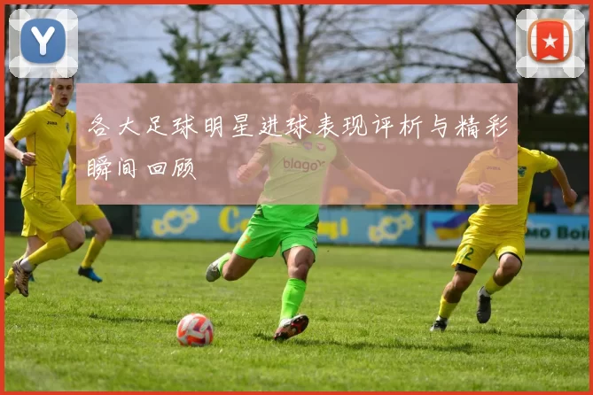 各大足球明星进球表现评析与精彩瞬间回顾