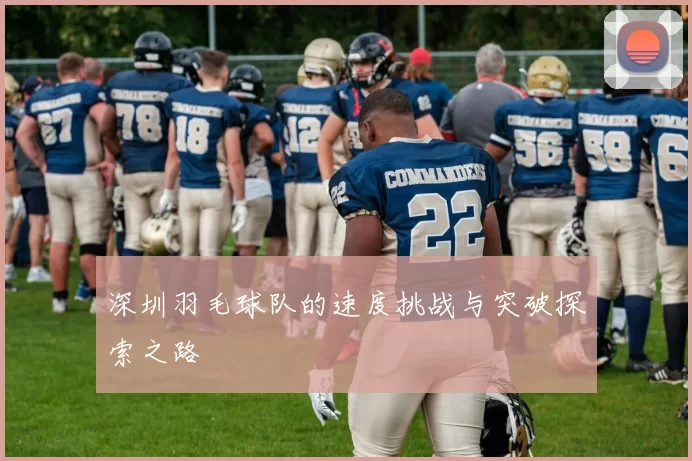 深圳羽毛球队的速度挑战与突破探索之路