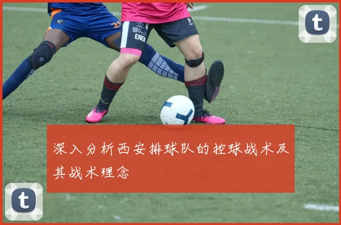 深入分析西安排球队的控球战术及其战术理念