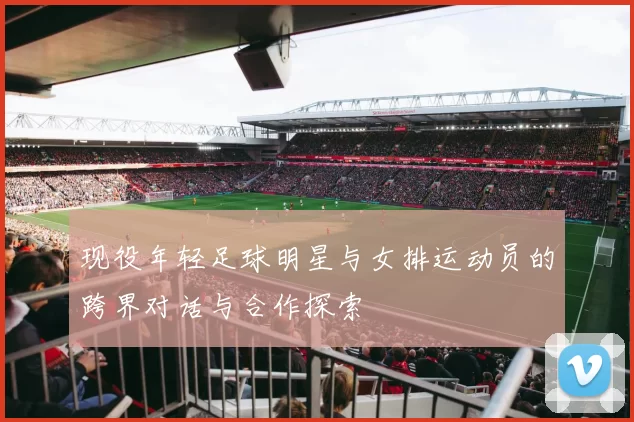 现役年轻足球明星与女排运动员的跨界对话与合作探索
