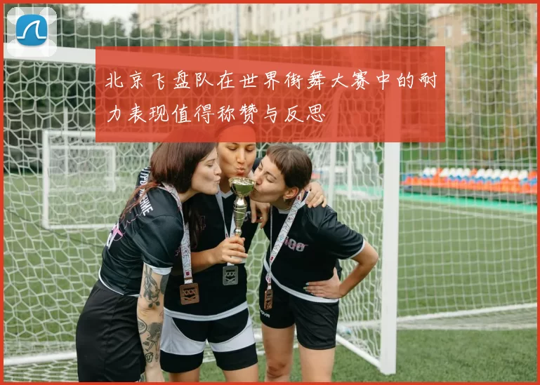 北京飞盘队在世界街舞大赛中的耐力表现值得称赞与反思