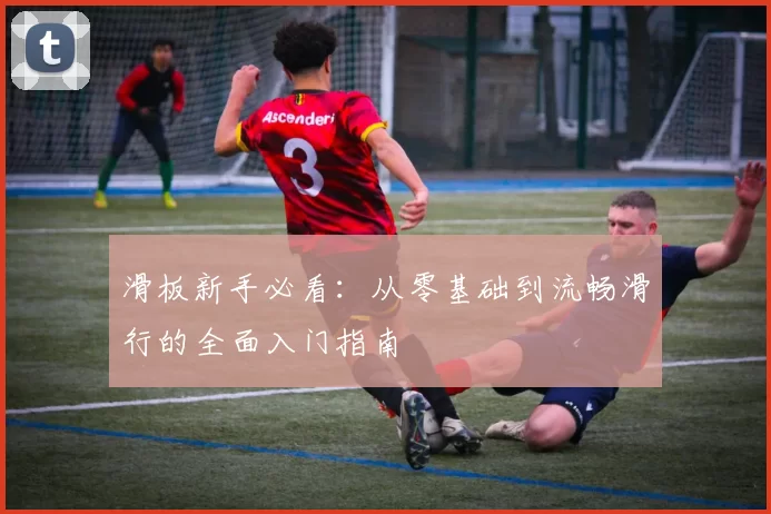 滑板新手必看：从零基础到流畅滑行的全面入门指南