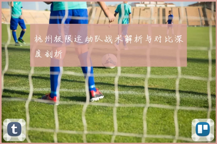 杭州极限运动队战术解析与对比深度剖析
