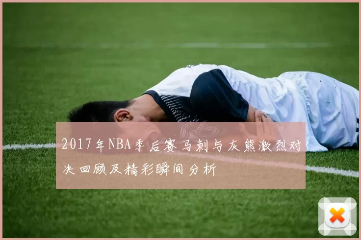 2017年NBA季后赛马刺与灰熊激烈对决回顾及精彩瞬间分析