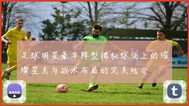 足球明星豪华阵型揭秘球场上的璀璨星光与战术布局的完美结合
