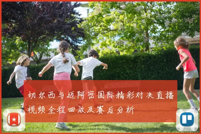 切尔西与迈阿密国际精彩对决直播视频全程回放及赛后分析
