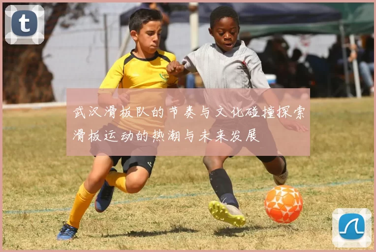 武汉滑板队的节奏与文化碰撞探索滑板运动的热潮与未来发展