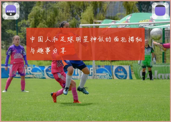 中国人和足球明星神似的面孔揭秘与趣事分享