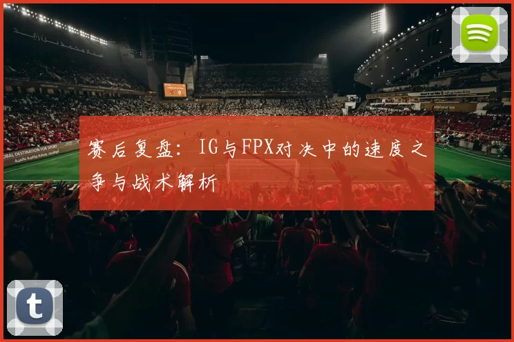 赛后复盘：IG与FPX对决中的速度之争与战术解析