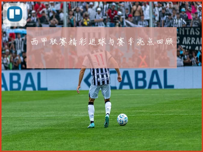 西甲联赛精彩进球与赛季亮点回顾