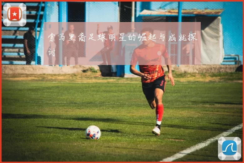 索马里裔足球明星的崛起与成就探讨