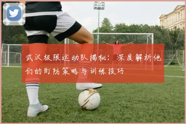 武汉极限运动队揭秘：深度解析他们的盯防策略与训练技巧