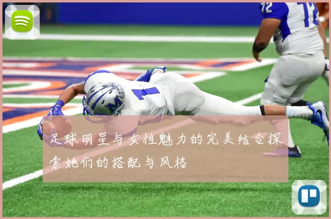 足球明星与女性魅力的完美结合探索她们的搭配与风格