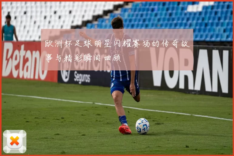欧洲杯足球明星闪耀赛场的传奇故事与精彩瞬间回顾