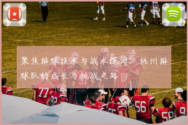 聚焦排球技术与战术探讨：杭州排球队的成长与挑战之路