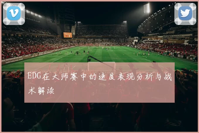 EDG在大师赛中的速度表现分析与战术解读