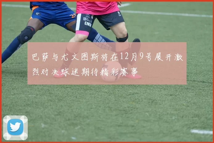 巴萨与尤文图斯将在12月9号展开激烈对决球迷期待精彩赛事