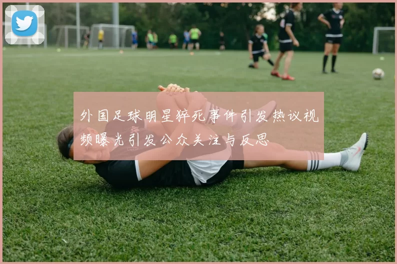 外国足球明星猝死事件引发热议视频曝光引发公众关注与反思