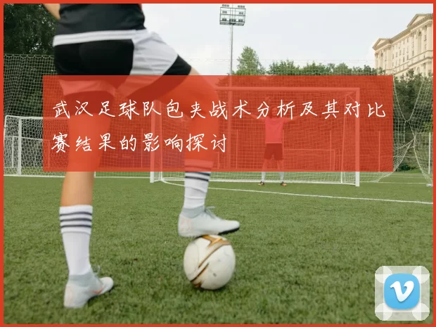 武汉足球队包夹战术分析及其对比赛结果的影响探讨