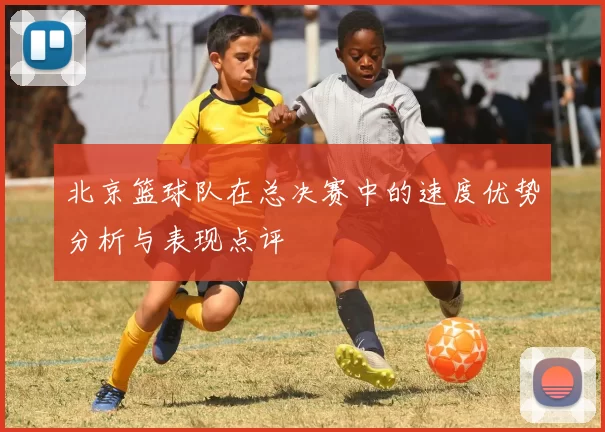 北京篮球队在总决赛中的速度优势分析与表现点评