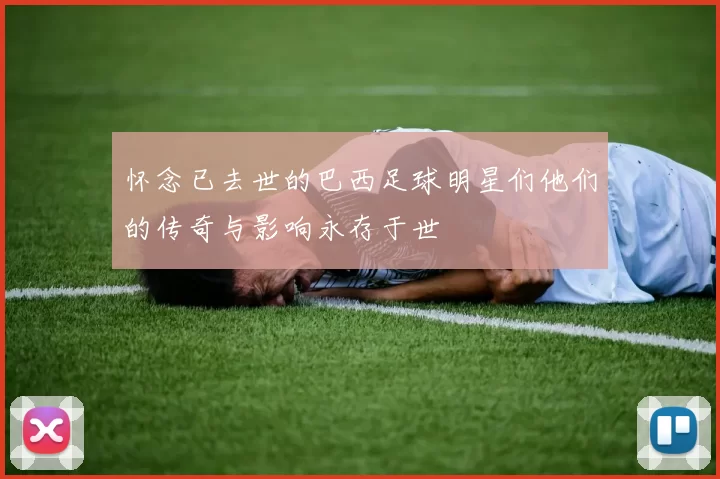 怀念已去世的巴西足球明星们他们的传奇与影响永存于世