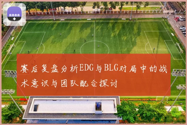 赛后复盘分析EDG与BLG对局中的战术意识与团队配合探讨