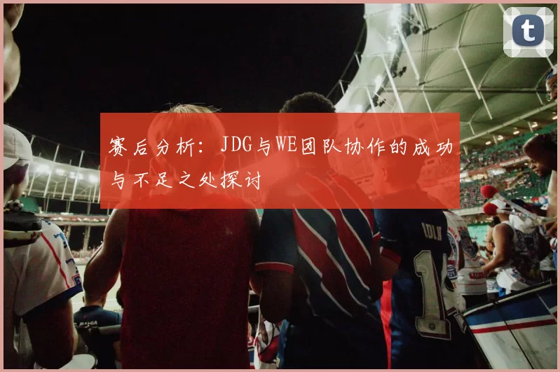 赛后分析：JDG与WE团队协作的成功与不足之处探讨