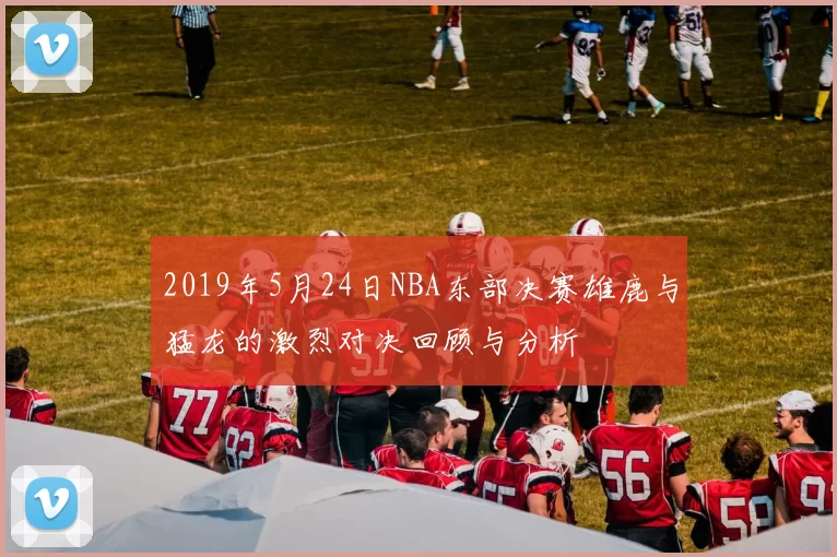 2019年5月24日NBA东部决赛雄鹿与猛龙的激烈对决回顾与分析