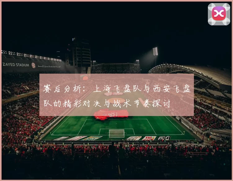 赛后分析：上海飞盘队与西安飞盘队的精彩对决与战术节奏探讨