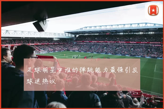 足球明星中谁的弹跳能力最强引发球迷热议