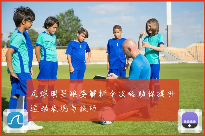 足球明星跑姿解析全攻略助你提升运动表现与技巧