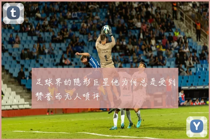 足球界的隐形巨星他为何总是受到赞誉而无人喷评