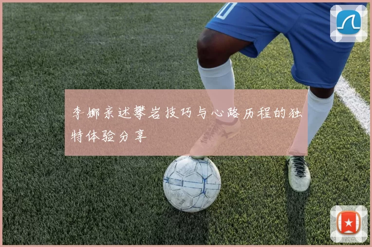李娜亲述攀岩技巧与心路历程的独特体验分享