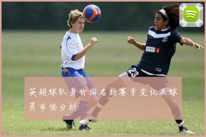 英超球队身价排名新赛季变化及球员市场分析