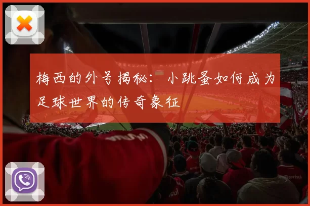 梅西的外号揭秘：小跳蚤如何成为足球世界的传奇象征