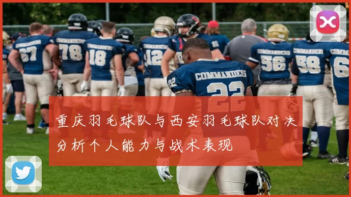重庆羽毛球队与西安羽毛球队对决分析个人能力与战术表现