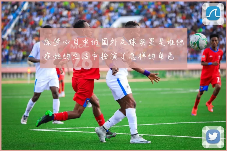 陈梦心目中的国外足球明星是谁他在她的生活中扮演了怎样的角色
