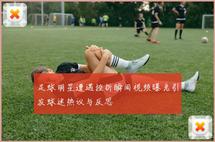 足球明星遭遇挫折瞬间视频曝光引发球迷热议与反思