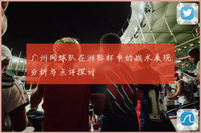 广州网球队在洲际杯中的战术表现分析与点评探讨