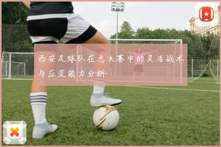 西安足球队在总决赛中的灵活战术与应变能力分析