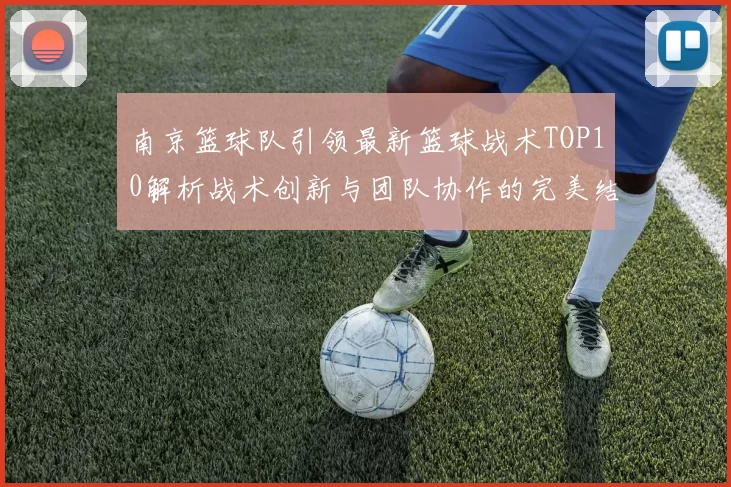 南京篮球队引领最新篮球战术TOP10解析战术创新与团队协作的完美结合