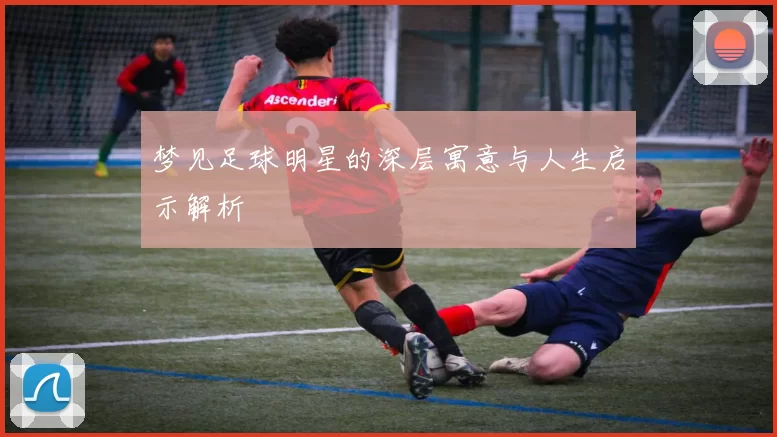 梦见足球明星的深层寓意与人生启示解析