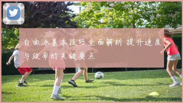 自由泳基本技巧全面解析 提升速度与效率的关键要点